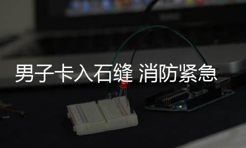 急救男子 消卡入援石缝防紧